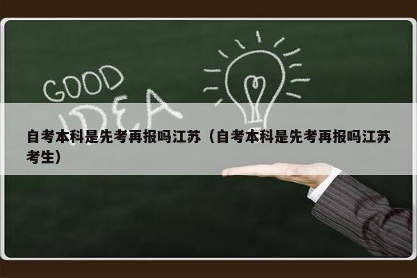 自考本科是先考再报吗江苏（自考本科是先考再报吗江苏考生）