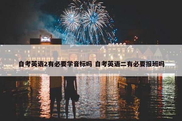 自考英语2有必要学音标吗 自考英语二有必要报班吗