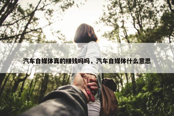 汽车自媒体真的赚钱吗吗，汽车自媒体什么意思