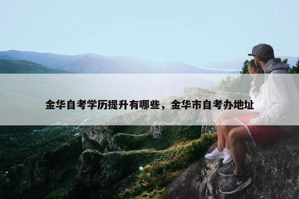 金华自考学历提升有哪些，金华市自考办地址