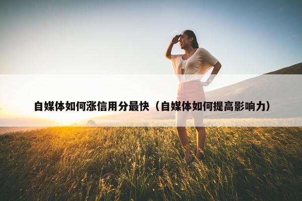 自媒体如何涨信用分最快（自媒体如何提高影响力）