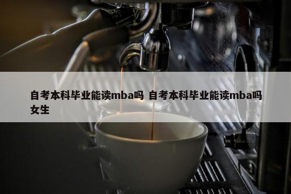 自考本科毕业能读mba吗 自考本科毕业能读mba吗女生