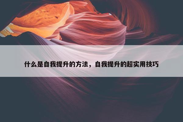 什么是自我提升的方法，自我提升的超实用技巧