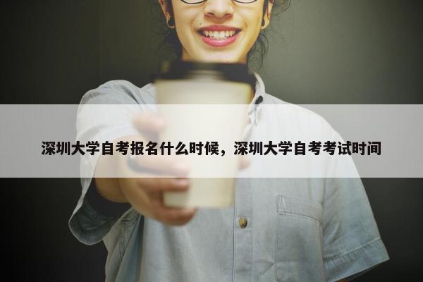 深圳大学自考报名什么时候，深圳大学自考考试时间