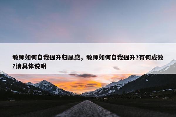 教师如何自我提升归属感，教师如何自我提升?有何成效?请具体说明