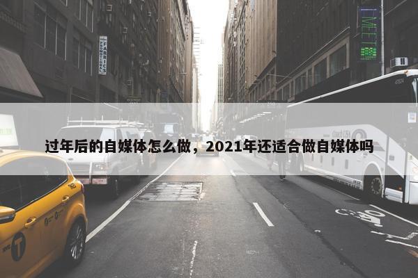 过年后的自媒体怎么做，2021年还适合做自媒体吗