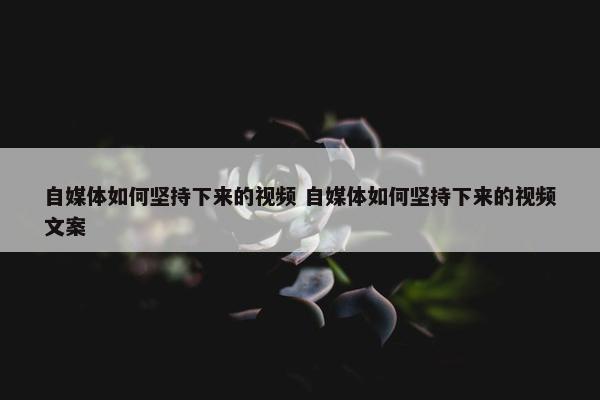 自媒体如何坚持下来的视频 自媒体如何坚持下来的视频文案