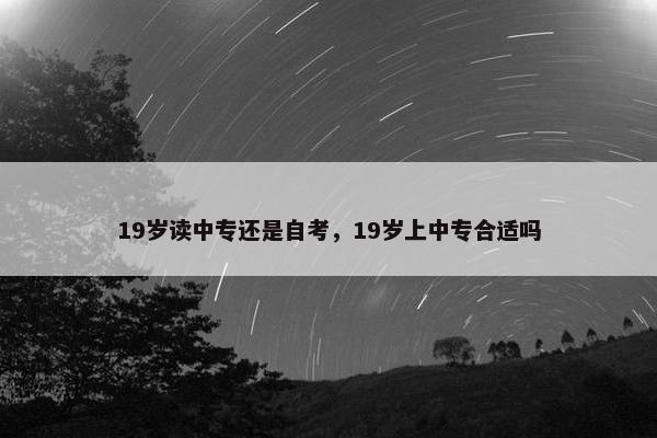 19岁读中专还是自考，19岁上中专合适吗