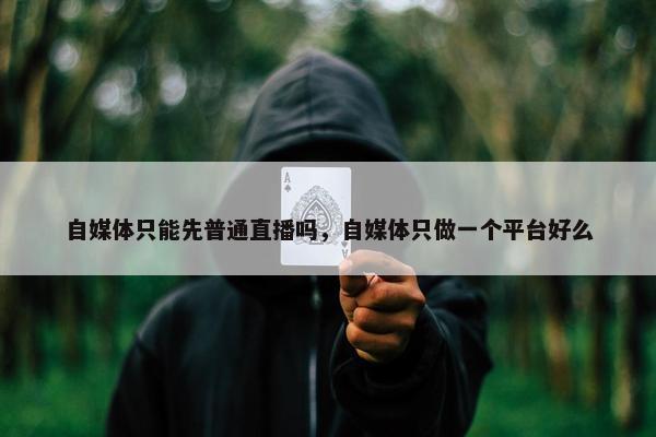 自媒体只能先普通直播吗，自媒体只做一个平台好么