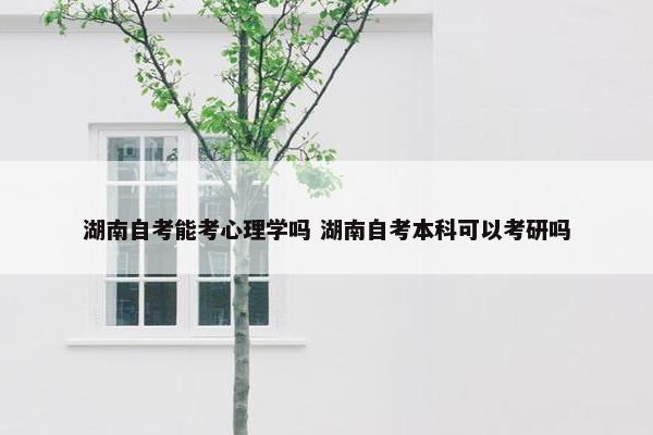 湖南自考能考心理学吗 湖南自考本科可以考研吗