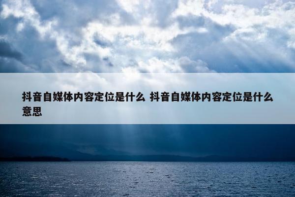 抖音自媒体内容定位是什么 抖音自媒体内容定位是什么意思