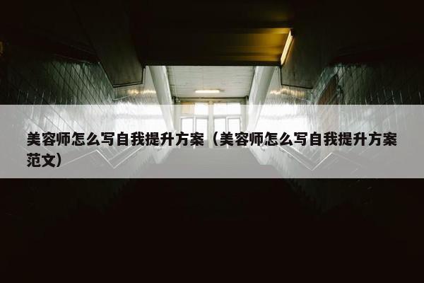 美容师怎么写自我提升方案（美容师怎么写自我提升方案范文）