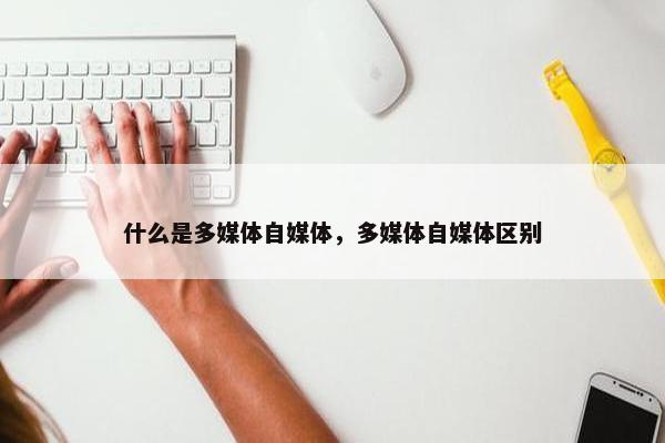 什么是多媒体自媒体，多媒体自媒体区别