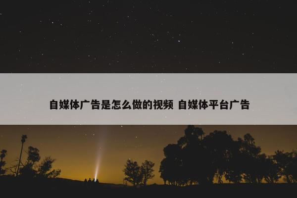 自媒体广告是怎么做的视频 自媒体平台广告