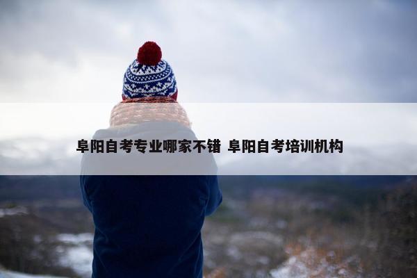 阜阳自考专业哪家不错 阜阳自考培训机构