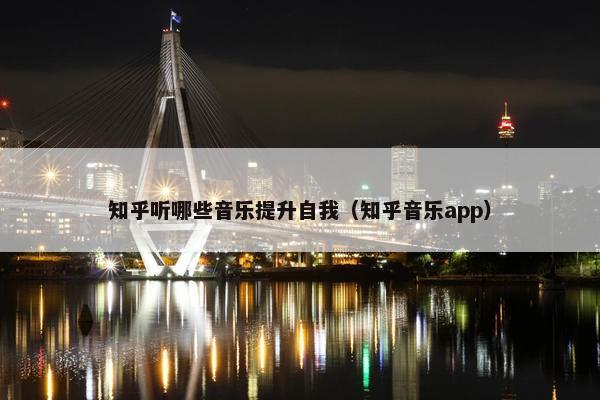 知乎听哪些音乐提升自我（知乎音乐app）