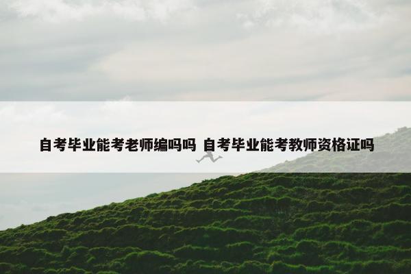 自考毕业能考老师编吗吗 自考毕业能考教师资格证吗