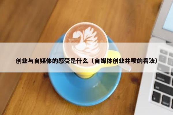 创业与自媒体的感受是什么（自媒体创业井喷的看法）