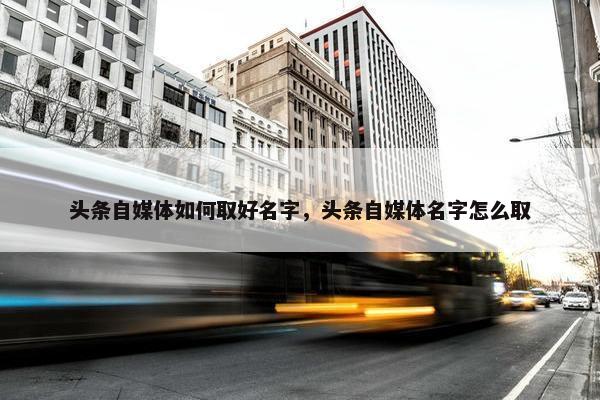 头条自媒体如何取好名字，头条自媒体名字怎么取