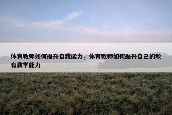 体育教师如何提升自我能力，体育教师如何提升自己的教育教学能力