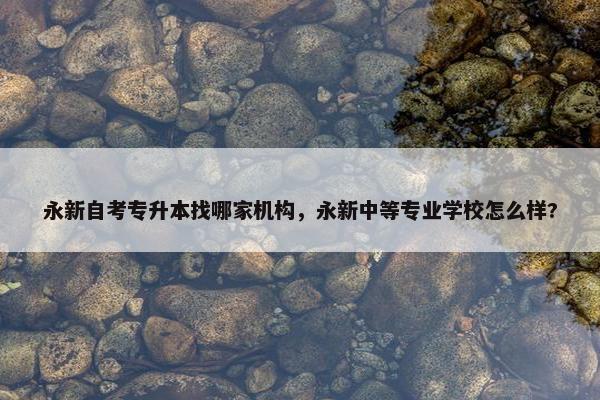 永新自考专升本找哪家机构，永新中等专业学校怎么样?