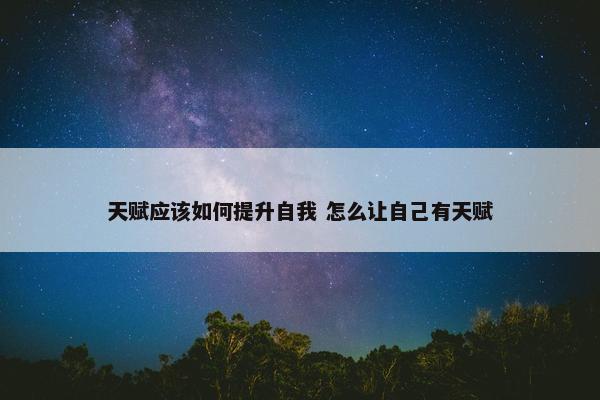 天赋应该如何提升自我 怎么让自己有天赋