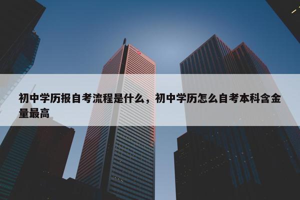 初中学历报自考流程是什么，初中学历怎么自考本科含金量最高