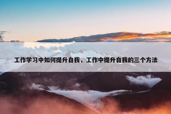 工作学习中如何提升自我，工作中提升自我的三个方法