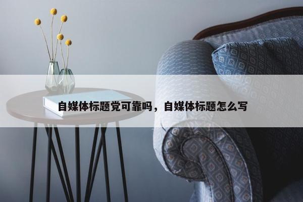 自媒体标题党可靠吗，自媒体标题怎么写