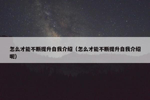 怎么才能不断提升自我介绍（怎么才能不断提升自我介绍呢）