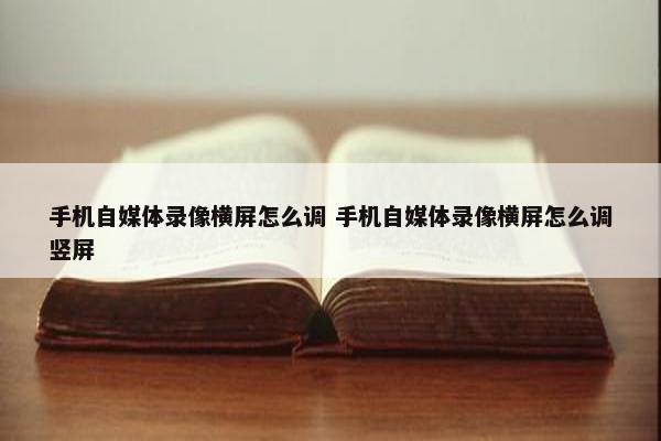 手机自媒体录像横屏怎么调 手机自媒体录像横屏怎么调竖屏