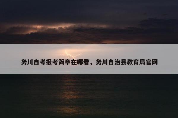 务川自考报考简章在哪看，务川自治县教育局官网