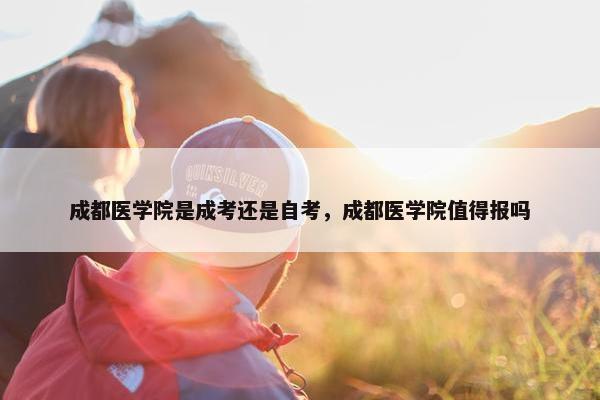 成都医学院是成考还是自考，成都医学院值得报吗