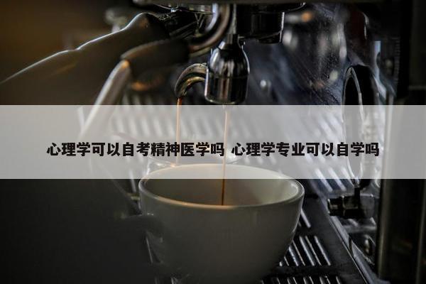 心理学可以自考精神医学吗 心理学专业可以自学吗