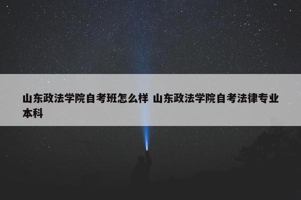 山东政法学院自考班怎么样 山东政法学院自考法律专业本科