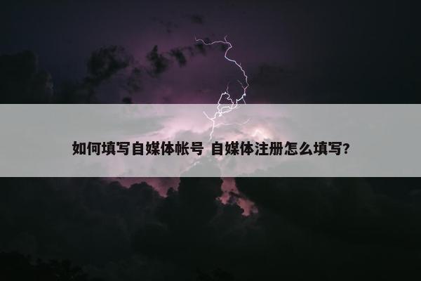 如何填写自媒体帐号 自媒体注册怎么填写?