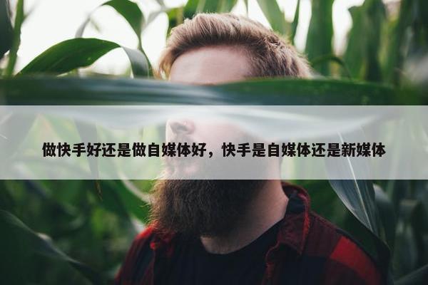 做快手好还是做自媒体好，快手是自媒体还是新媒体