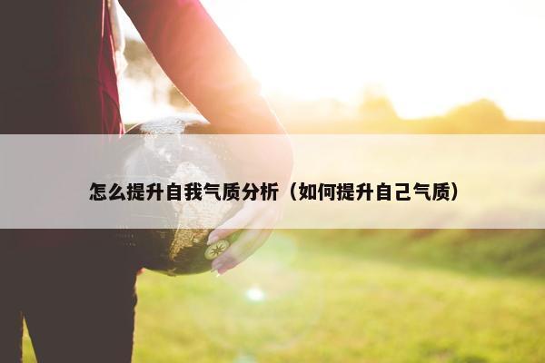 怎么提升自我气质分析（如何提升自己气质）