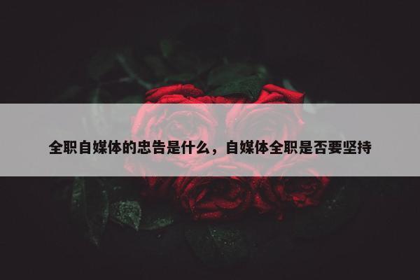 全职自媒体的忠告是什么，自媒体全职是否要坚持