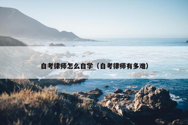 自考律师怎么自学（自考律师有多难）