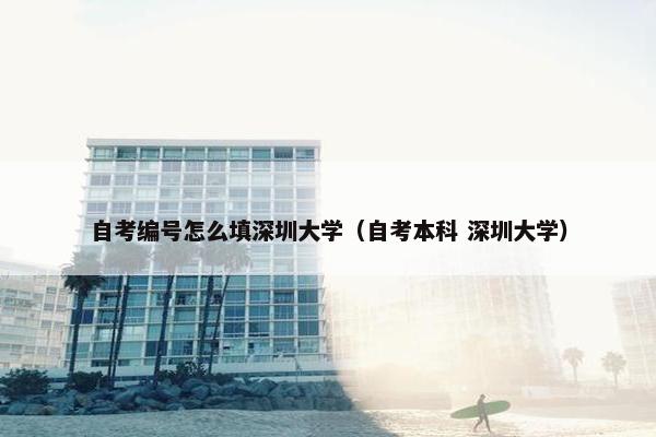 自考编号怎么填深圳大学（自考本科 深圳大学）