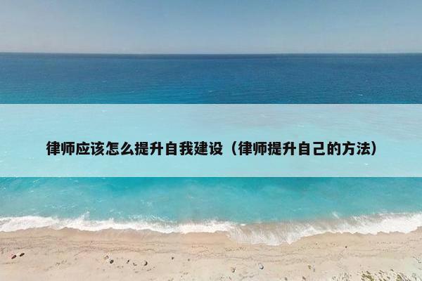 律师应该怎么提升自我建设（律师提升自己的方法）