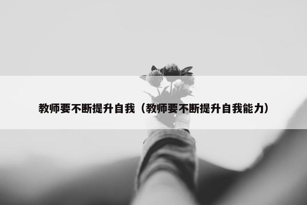 教师要不断提升自我（教师要不断提升自我能力）