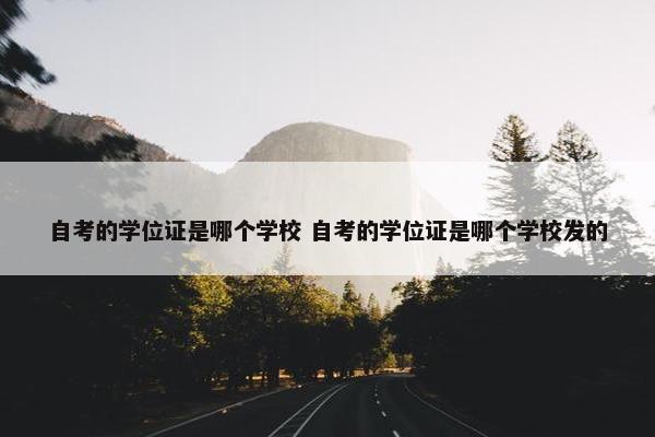 自考的学位证是哪个学校 自考的学位证是哪个学校发的