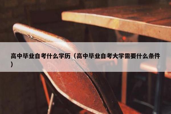 高中毕业自考什么学历（高中毕业自考大学需要什么条件）