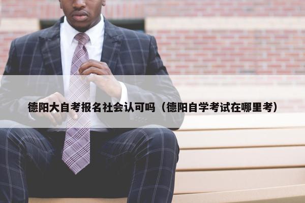 德阳大自考报名社会认可吗（德阳自学考试在哪里考）