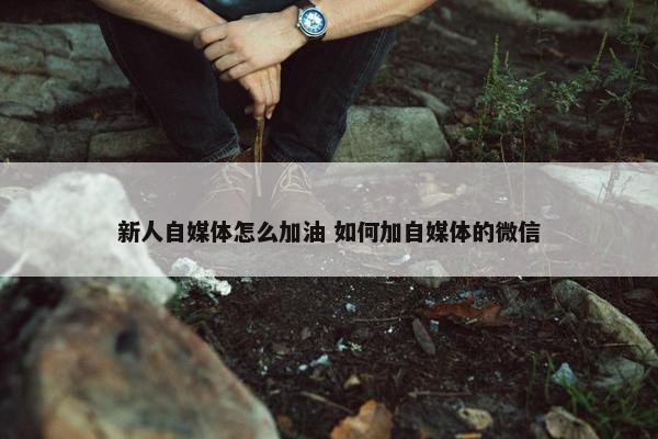 新人自媒体怎么加油 如何加自媒体的微信