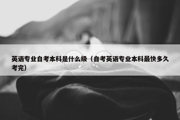 英语专业自考本科是什么级（自考英语专业本科最快多久考完）