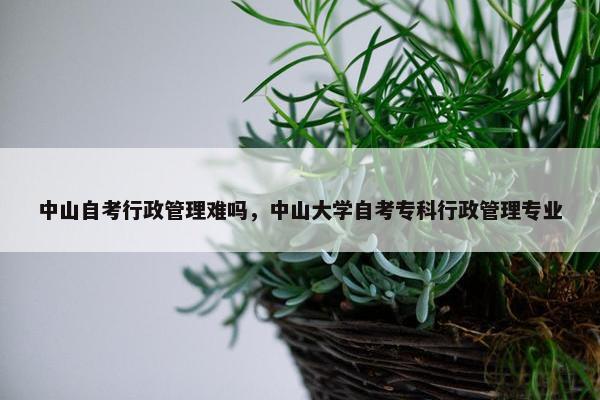 中山自考行政管理难吗，中山大学自考专科行政管理专业