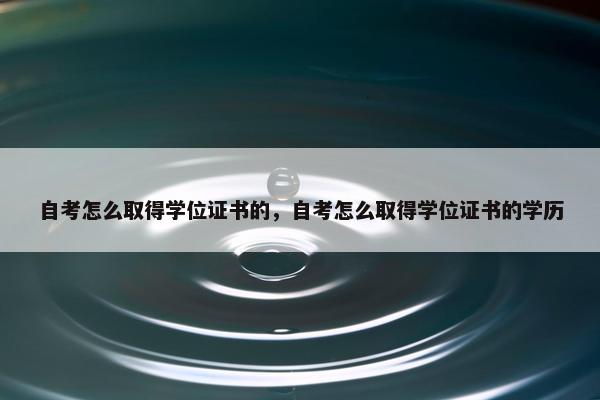 自考怎么取得学位证书的，自考怎么取得学位证书的学历